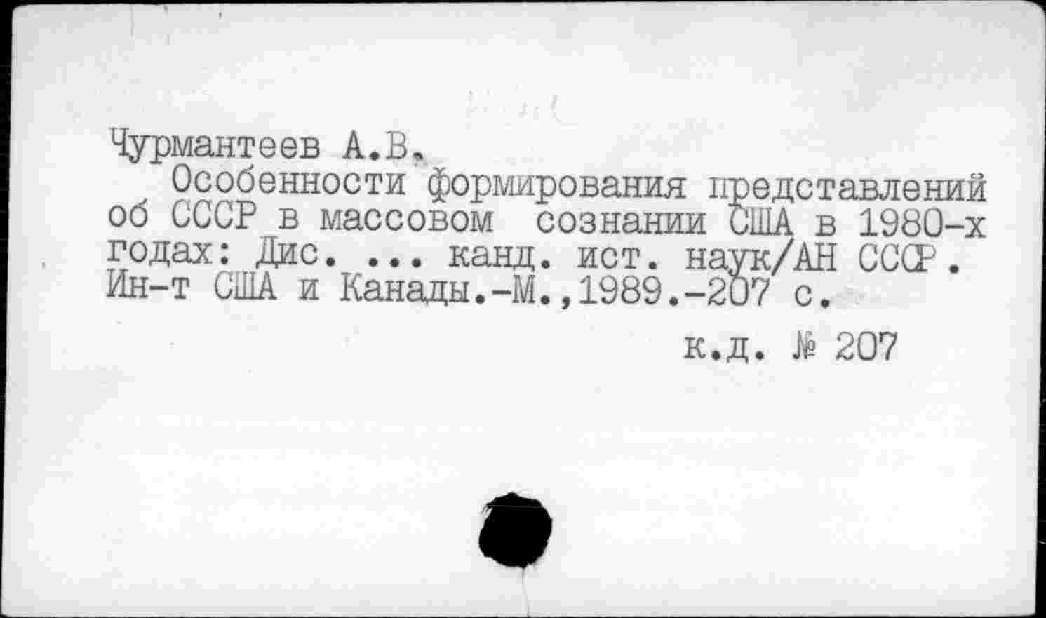 ﻿Чурмантеев А. В.
Особенности формирования представлений об СССР в массовом сознании США в 1980-х годах: Дис. ... канд. ист. наук/АН СССР. Ин-т США и Канады.-М.,1989.-207 с.
к.д. $ 207